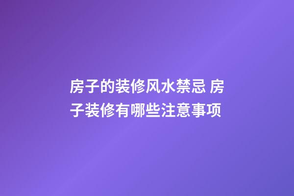 房子的装修风水禁忌 房子装修有哪些注意事项